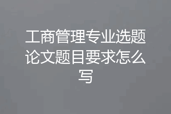 工商管理专业选题论文题目要求怎么写