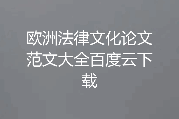 欧洲法律文化论文范文大全百度云下载