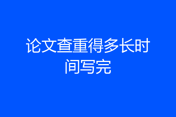 论文查重得多长时间写完
