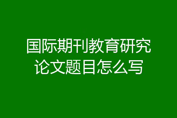 国际期刊教育研究论文题目怎么写