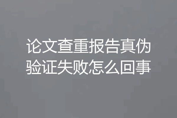 论文查重报告真伪验证失败怎么回事