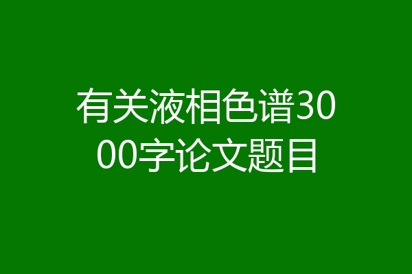有关液相色谱3000字论文题目