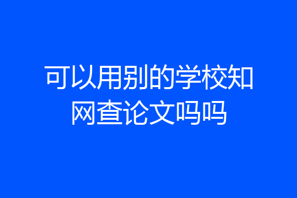 可以用别的学校知网查论文吗吗