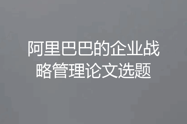 阿里巴巴的企业战略管理论文选题