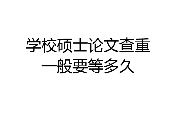 学校硕士论文查重一般要等多久
