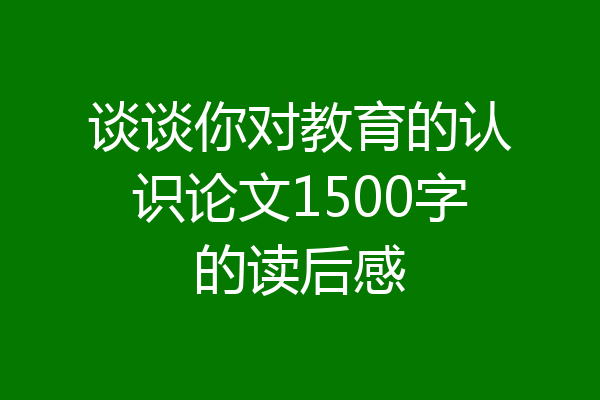 谈谈你对教育的认识论文1500字的读后感