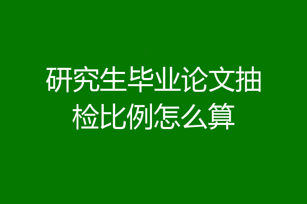研究生毕业论文抽检比例怎么算