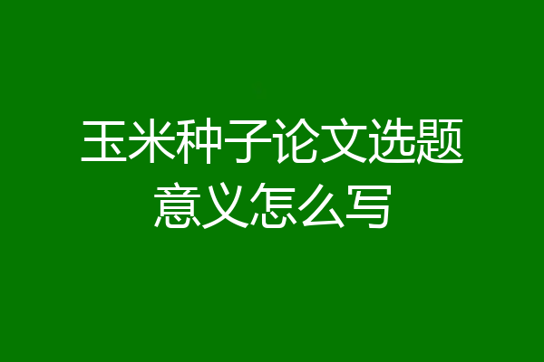 玉米种子论文选题意义怎么写