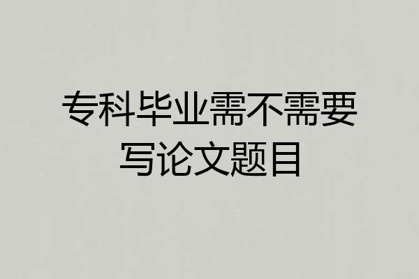 专科毕业需不需要写论文题目