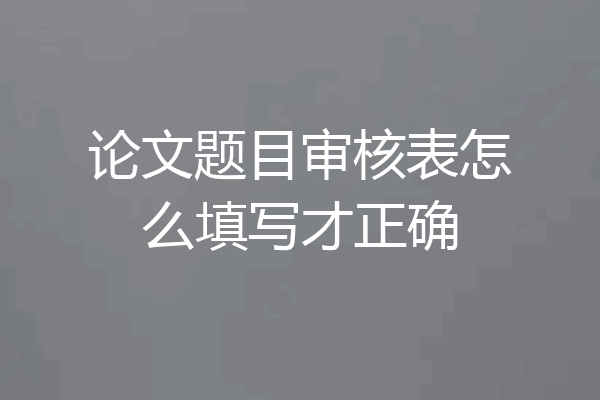 论文题目审核表怎么填写才正确