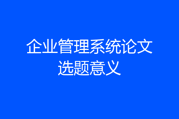 企业管理系统论文选题意义