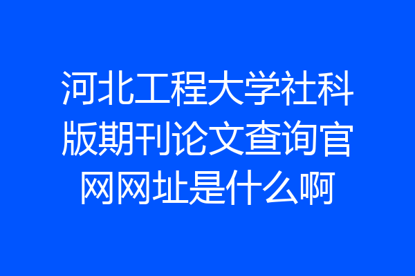河北工程大学社科版期刊论文查询官网网址是什么啊