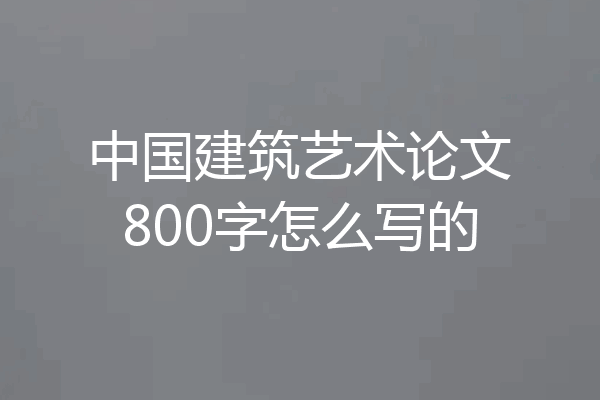中国建筑艺术论文800字怎么写的