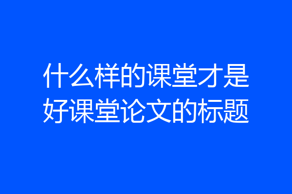 什么样的课堂才是好课堂论文的标题
