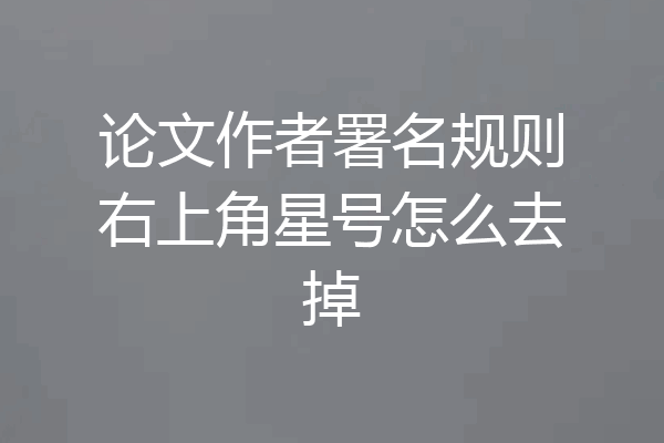论文作者署名规则右上角星号怎么去掉