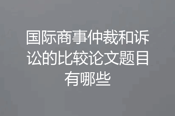 国际商事仲裁和诉讼的比较论文题目有哪些