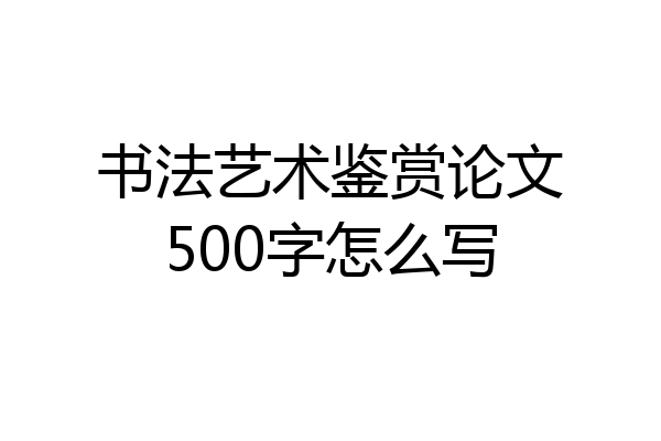 书法艺术鉴赏论文500字怎么写