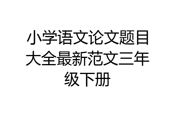 小学语文论文题目大全最新范文三年级下册