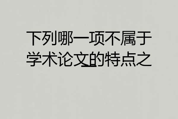 下列哪一项不属于学术论文的特点之一