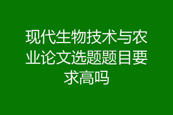 现代生物技术与农业论文选题题目要求高吗