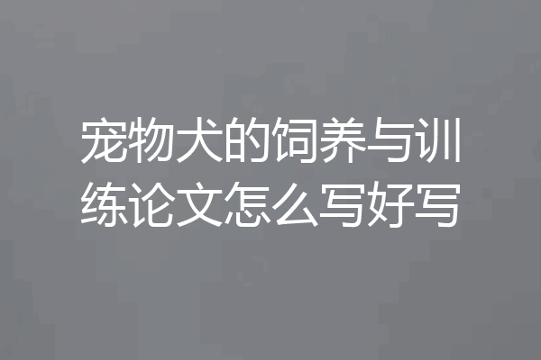 宠物犬的饲养与训练论文怎么写好写