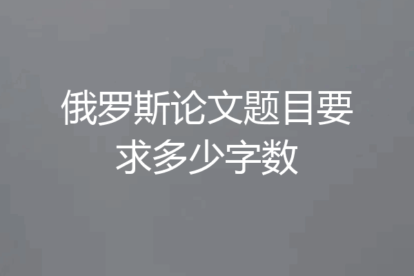 俄罗斯论文题目要求多少字数
