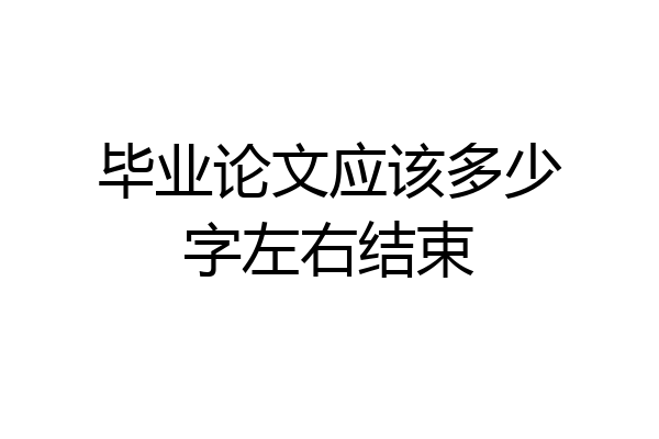 毕业论文应该多少字左右结束