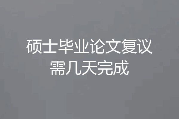 硕士毕业论文复议需几天完成