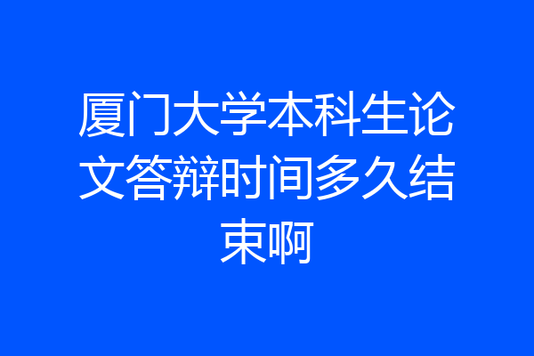 厦门大学本科生论文答辩时间多久结束啊