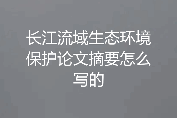 长江流域生态环境保护论文摘要怎么写的