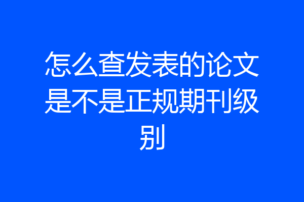 怎么查发表的论文是不是正规期刊级别