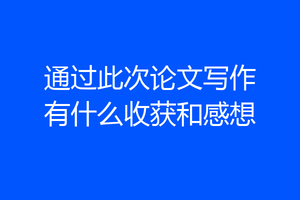 通过此次论文写作有什么收获和感想