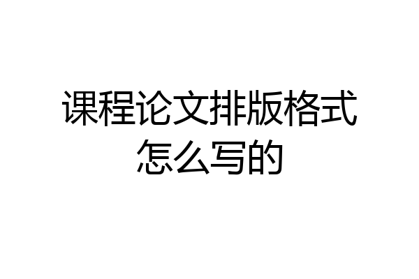 课程论文排版格式怎么写的