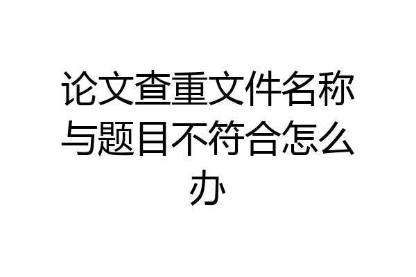 论文查重文件名称与题目不符合怎么办
