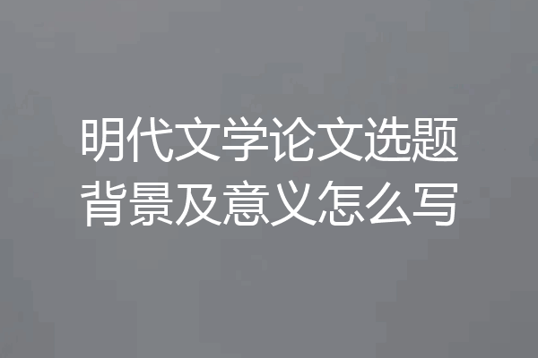 明代文学论文选题背景及意义怎么写