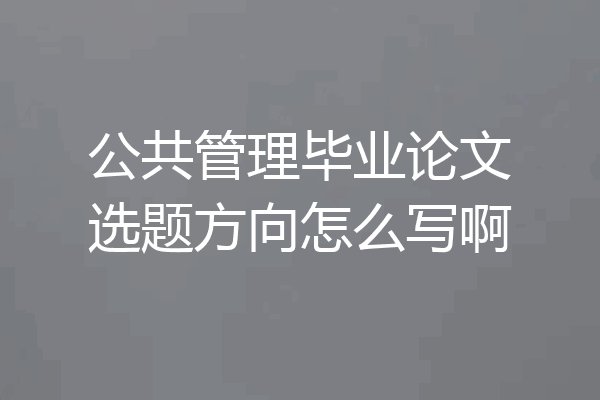 公共管理毕业论文选题方向怎么写啊