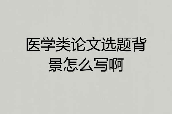 医学类论文选题背景怎么写啊