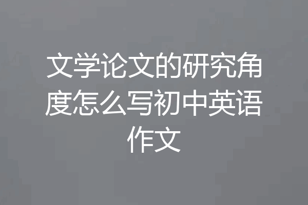 文学论文的研究角度怎么写初中英语作文