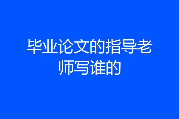 毕业论文的指导老师写谁的