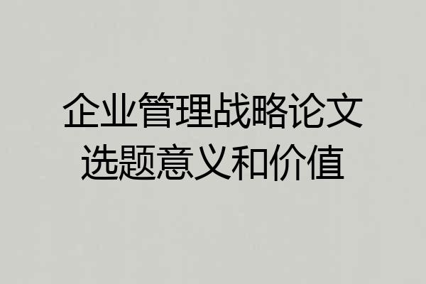 企业管理战略论文选题意义和价值