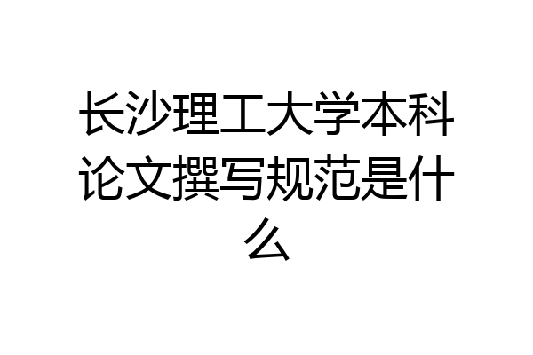 长沙理工大学本科论文撰写规范是什么