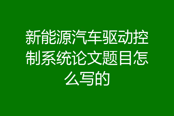 新能源汽车驱动控制系统论文题目怎么写的