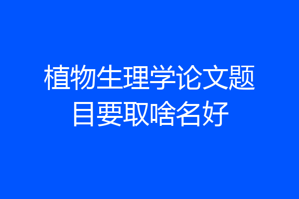 植物生理学论文题目要取啥名好