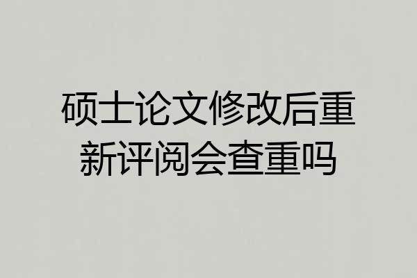 硕士论文修改后重新评阅会查重吗