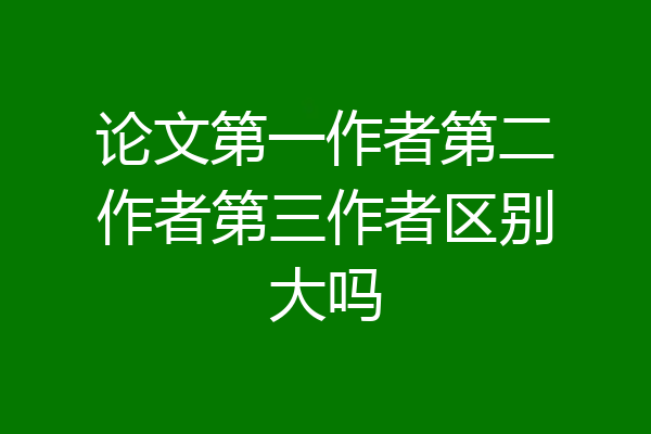 论文第一作者第二作者第三作者区别大吗