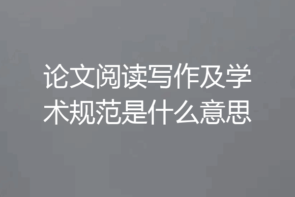 论文阅读写作及学术规范是什么意思