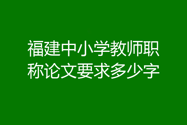 福建中小学教师职称论文要求多少字