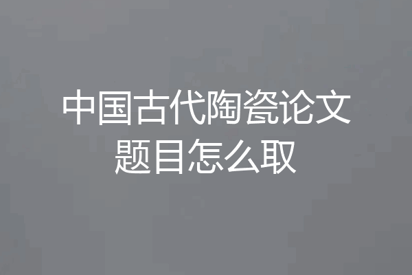 中国古代陶瓷论文题目怎么取