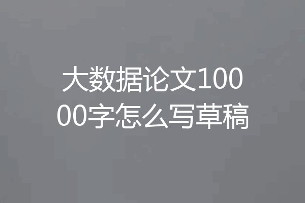 大数据论文10000字怎么写草稿