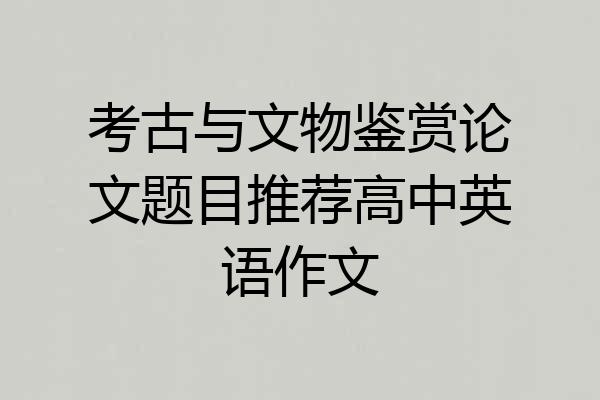 考古与文物鉴赏论文题目推荐高中英语作文